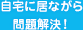 自宅に居ながら問題解決!
