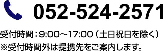 052-524-2571(受付時間:9:00~17:00(土日祝日を除く))※受付時間外は提携先をご案内します。