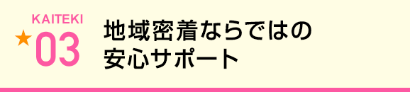 地域密着ならではの安心サポート