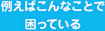 例えばこんなことで困っている