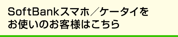SoftBankスマホ／ケータイをお使いのお客様はこちら