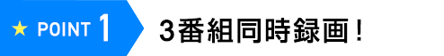 POINT1 3番組同時録画!