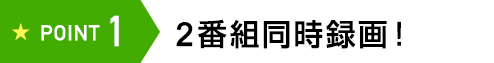 POINT1 2番組同時録画!