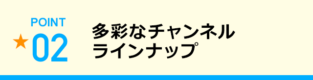 多彩なチャンネルラインナップ