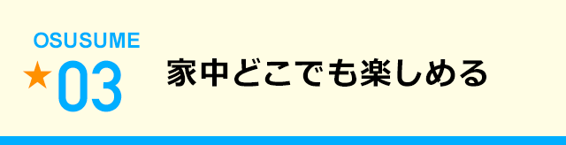 家中どこでも楽しめる