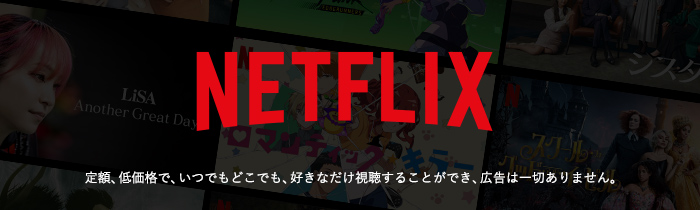 Netflix 定額、低価格で、いつでもどこでも、好きなだけ視聴することができ、広告は一切ありません。