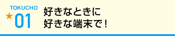 好きなときに好きな端末で!