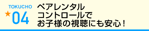 ペアレンタルコントロールでお子様の視聴にも安心!